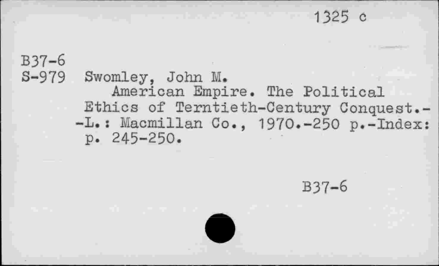 ﻿1325 с
В37-6
S-979 Swomley, John M.
American Empire. The Political Ethics of Terntieth-Century Conquest.--L.: Macmillan Co., 197О.-25О p.-Index: p. 245-250.
B37-6